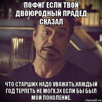 пофиг если твой двоюродный прадед сказал что старших надо уважать,каждый год терпеть не могу,эх если бы был мой поколение.