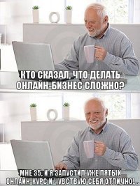 Кто сказал, что делать онлайн-бизнес сложно? Мне 35, и я запустил уже пятый онлайн-курс и чувствую себя отлично!