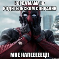 когда мама не родительском собрании мне капееееец!!