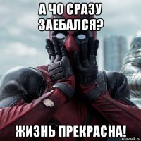 а чо сразу заебался? жизнь прекрасна!