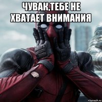 чувак,тебе не хватает внимания 