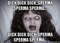 dick dick dick..sperma sperma sperma... dick dick dick..sperma sperma sperma...