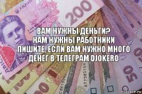 ВАМ НУЖНЫ ДЕНЬГИ?
НАМ НУЖНЫ РАБОТНИКИ
ПИШИТЕ, если вам нужно много денег в телеграм djokero