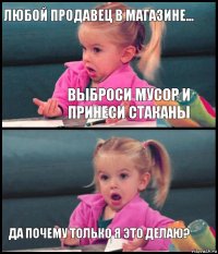 Любой продавец в магазине... Выброси мусор и принеси стаканы  Да почему только я это делаю?