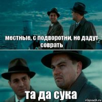 местные, с подворотни, не дадут соврать та да сука