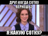 друг:когда сотку вернешь? я:какую сотку?