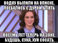 водку выпили на вписке, поебались с дурой, блять восемь лет теперь на зоне, будешь, сука, хуй сосать