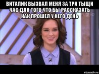 виталик вызвал меня за три тыщи час для того что бы рассказать как прошел у него день 