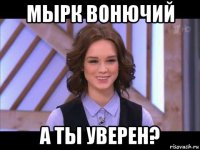 мырк вонючий а ты уверен?