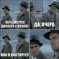 пересмотрел джокера с женой? да, вчера Она в восторге? 