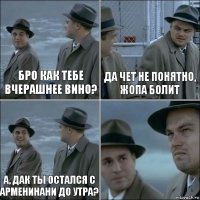 БРО КАК ТЕБЕ ВЧЕРАШНЕЕ ВИНО? ДА ЧЕТ НЕ ПОНЯТНО, ЖОПА БОЛИТ А, ДАК ТЫ ОСТАЛСЯ С АРМЕНИНАНИ ДО УТРА? 