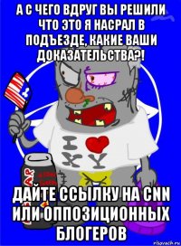 а с чего вдруг вы решили что это я насрал в подъезде, какие ваши доказательства?! дайте ссылку на cnn или оппозиционных блогеров