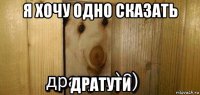 я хочу одно сказать дратути