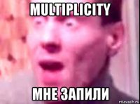 multiplicity мне запили