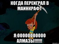 когда переиграл в маинкрафт я:ооооооооооо алмазы!!!!!!