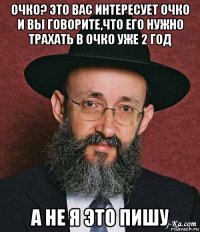 очко? это вас интересует очко и вы говорите,что его нужно трахать в очко уже 2 год а не я это пишу