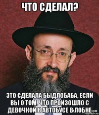 что сделал? это сделала быдлобаба, если вы о том, что произошло с девочкой в автобусе в лобне