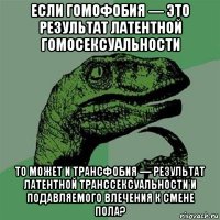 если гомофобия — это результат латентной гомосексуальности то может и трансфобия — результат латентной транссексуальности и подавляемого влечения к смене пола?