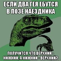 если два гея ебутся в позе наездника получится что верхний - нижний, а нижний - верхний?