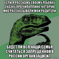 если я расскажу своему ребёнку сказку про чиполлино, которую мне рассказывали мои родители будет ли вся наша семья считаться запрещённой в россии организацией?