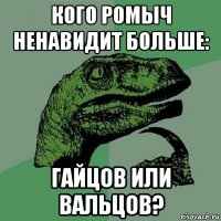 кого ромыч ненавидит больше: гайцов или вальцов?