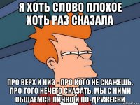 я хоть слово плохое хоть раз сказала про верх и низ - про кого не скажешь, про того нечего сказать, мы с ними общаемся лично и по-дружески