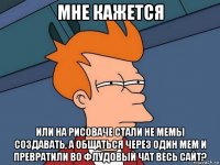 мне кажется или на рисоваче стали не мемы создавать, а общаться через один мем и превратили во флудовый чат весь сайт?