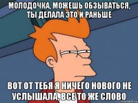 молодочка, можешь обзываться, ты делала это и раньше вот от тебя я ничего нового не услышала, все то же слово