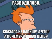 разводилово. сказала не напишу: а что? а почему? а какая цель?