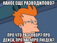 какое еще разводилово? про что разговор? про деиса, про нас, про людей?