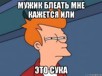 мужик блеать мне кажется или это сука