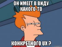 он имеет в виду какого-то конкретного ux ?