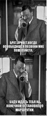 Брат,привет,когда освободишся позвони мне пожалуйста. Буду ждать тебя на конечной остановке 39 маршрутки.