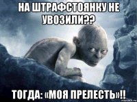 на штрафстоянку не увозили?? тогда: «моя прелесть»!!