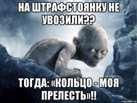 на штрафстоянку не увозили?? тогда: «кольцо - моя прелесть»!!