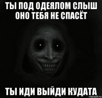 ты под одеялом слыш оно тебя не спасёт ты иди выйди кудата