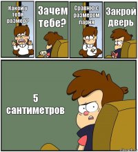 Какой у тебя размер? Зачем тебе? Сравню с размером парня Закрой дверь 5 сантиметров