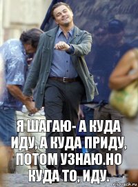 Я шагаю- а куда иду, а куда приду, потом узнаю.Но куда то, иду.