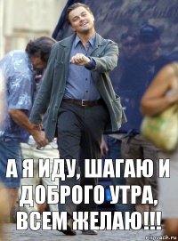 А я иду, шагаю и доброго утра, всем желаю!!!