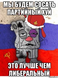 мы будем сосать партийный хуй это лучше чем либеральный