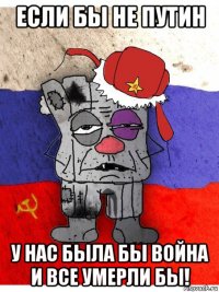 если бы не путин у нас была бы война и все умерли бы!