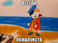 всегда пожалуйста