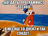 когда ты программист "деснол": - в месяце 30 дней? и так сойдет...