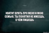 хватит врать про меня и мою семью, ты понятия не имеешь, о чём пишешь