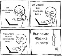 Ща запланируем взрыв Оk Google, как взорвать блок -Айдос,после взрыва негабаритов много... Вызовите Жасика на овер