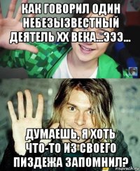 как говорил один небезызвестный деятель xx века...эээ... думаешь, я хоть что-то из своего пиздежа запомнил?