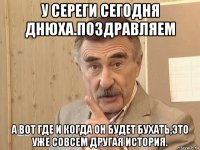 у сереги сегодня днюха.поздравляем а вот где и когда он будет бухать,это уже совсем другая история.