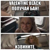 valentine black получай бан! извините.