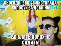 сьогодні вже 26 листопада. голосуй за добкіна бо блять порох не сидить!