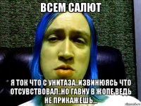 всем салют я ток что с унитаза..извинюясь что отсувствовал..но гавну в жопе ведь не прикажешь...